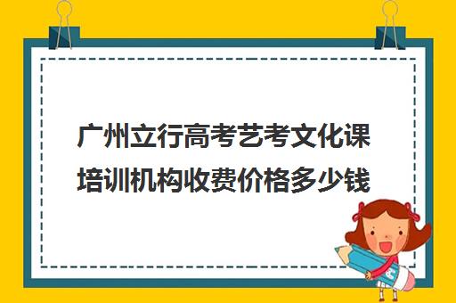 广州立行高考艺考文化课培训机构收费价格多少钱(广州比较好的艺考培训机构)