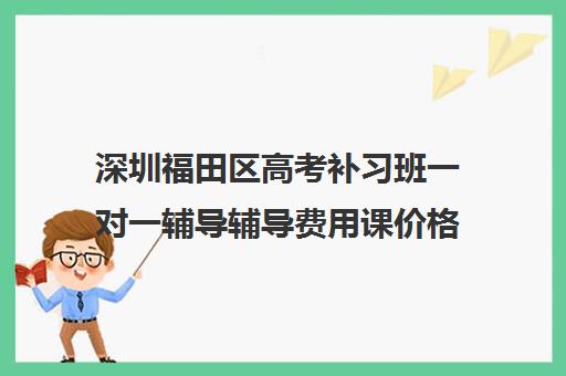 深圳福田区高考补习班一对一辅导辅导费用课价格多少钱