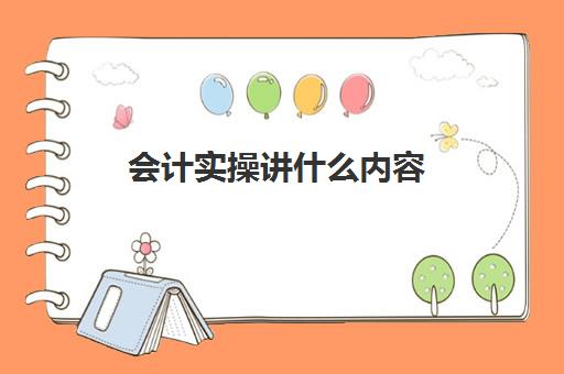 会计实操讲什么内容(会计实训是做什么呢)