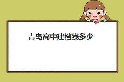 青岛高中建档线多少(青岛高考满分是多少分2023年)