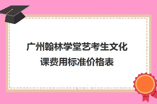 广州翰林学堂艺考生文化课费用标准价格表(广州艺考文化课集训学校哪里好)