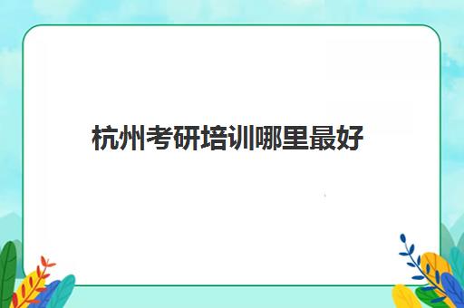 杭州考研培训哪里最好(杭州考研培训班一般多少钱)