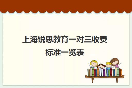 上海锐思教育一对三收费标准一览表（上海补课机构排名）