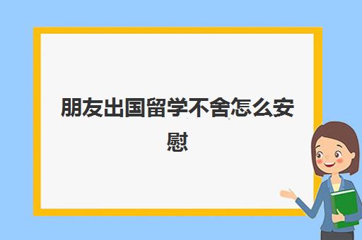 朋友出国留学不舍怎么安慰(朋友焦虑怎么安慰)