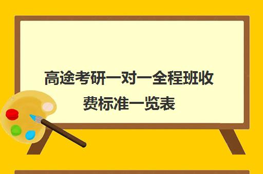 高途考研一对一全程班收费标准一览表（高途考研口碑怎么样）