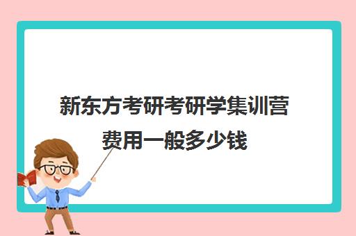 新东方考研考研学集训营费用一般多少钱（新东方考研价格表）