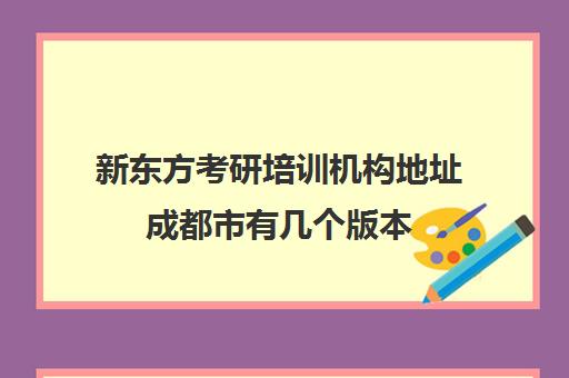 新东方考研培训机构地址成都市有几个版本(成都考研培训机构哪家好)