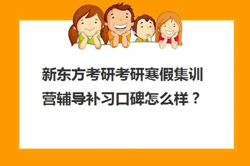 新东方考研考研寒假集训营辅导补习口碑怎么样？