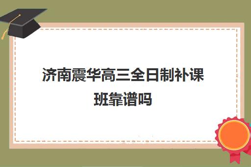 济南震华高三全日制补课班靠谱吗(高三全日制补课一般多少钱)