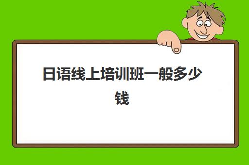 日语线上培训班一般多少钱(网上学日语的培训机构)