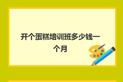 开个蛋糕培训班多少钱一个月(开蛋糕店一般学多久)