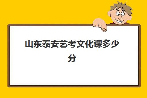 山东泰安艺考文化课多少分(山东艺考250分能上什么学校)