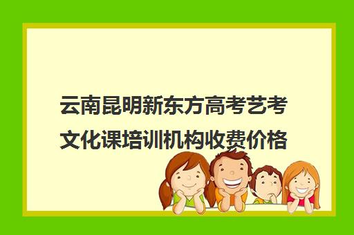 云南昆明新东方高考艺考文化课培训机构收费价格多少钱(艺考生文化课分数线)