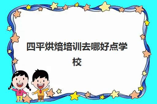 四平烘焙培训去哪好点学校(烘焙班一般学费多少)