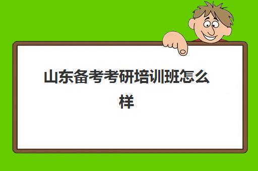 山东备考考研培训班怎么样(考研辅导班哪个比较好,有知道的吗)