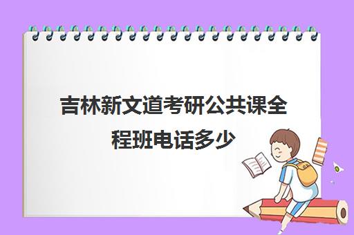 吉林新文道考研公共课全程班电话多少（新文道考研机构地址在哪）