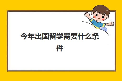 今年出国留学需要什么条件(留学申请条件需要什么)