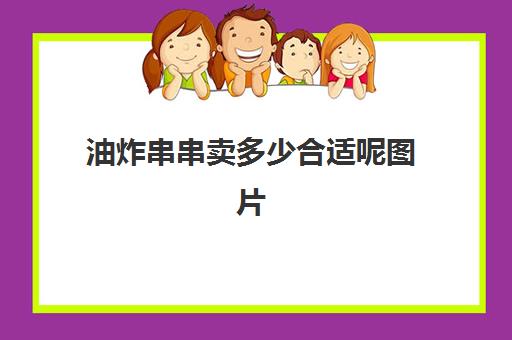 油炸串串卖多少合适呢图片(摆一个炸串摊大约需要多少钱)