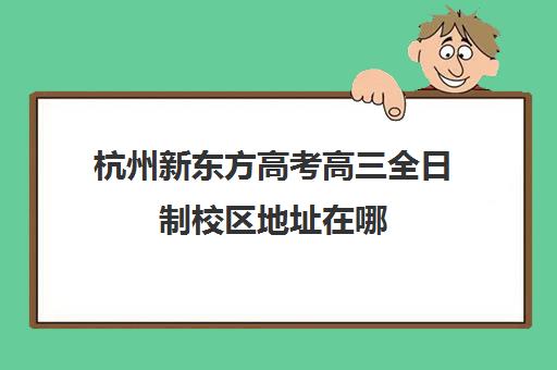 杭州新东方高考高三全日制校区地址在哪(高三全日制收费)