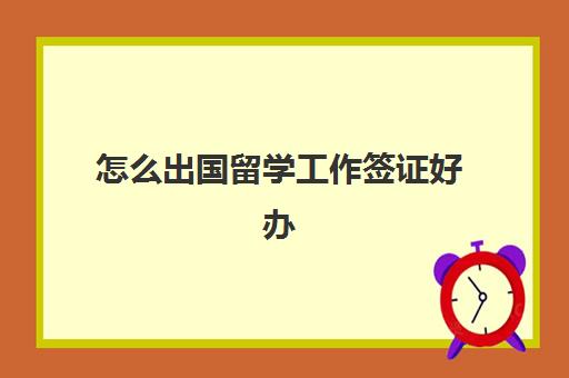 怎么出国留学工作签证好办(英国留学签证多久能办下来)