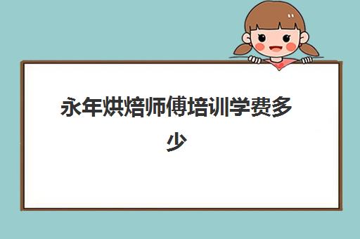 永年烘焙师傅培训学费多少(烘焙师培训大概需要多少学费)