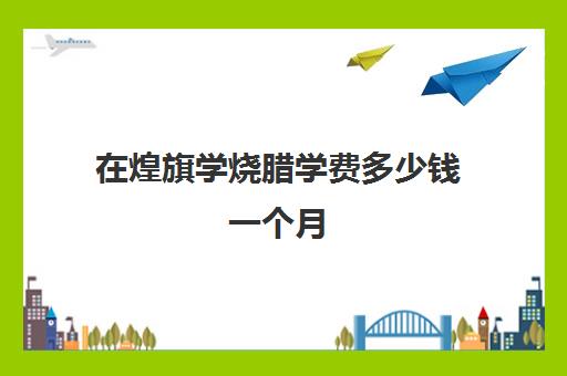 在煌旗学烧腊学费多少钱一个月(煌旗雷友伟简介)