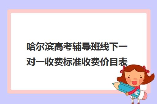 哈尔滨高考辅导班线下一对一收费标准收费价目表(高三辅导一对一多少钱)