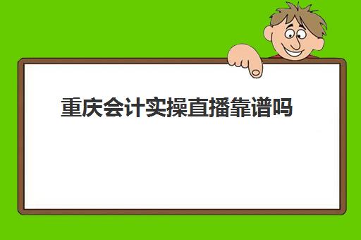 重庆会计实操直播靠谱吗(会计培训班有用吗)