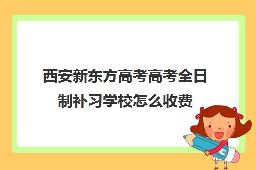 西安新东方高考高考全日制补习学校怎么收费