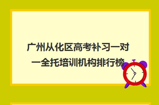 广州从化区高考补习一对一全托培训机构排行榜