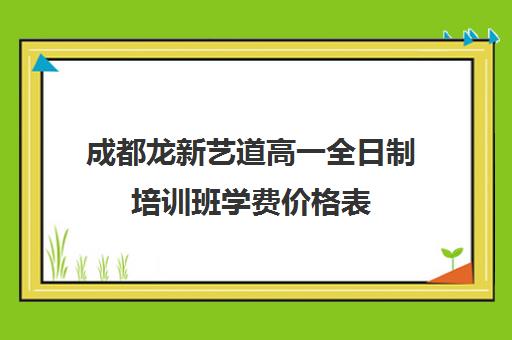 成都龙新艺道高一全日制培训班学费价格表(成都最好艺考培训机构)