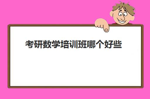 考研数学培训班哪个好些(考研数学一对一辅导一般多少钱)