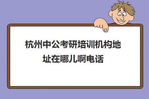 杭州中公考研培训机构地址在哪儿啊电话(杭州最厉害的考研培训机构)