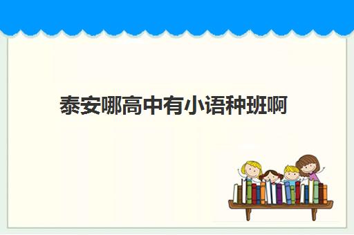 泰安哪高中有小语种班啊(泰山外国语学校高中部)