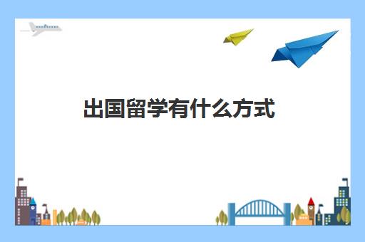 出国留学有什么方式(出国留学基本流程详解)