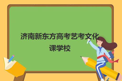 济南新东方高考艺考文化课学校(济南大智艺考文化课辅导怎么样)