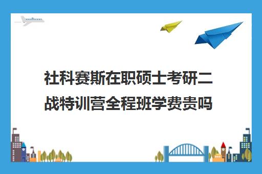 社科赛斯在职硕士考研二战特训营全程班学费贵吗（社科赛斯考研机构怎么样）