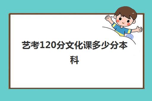 艺考120分文化课多少分本科(艺考文化课多少分能上本科)