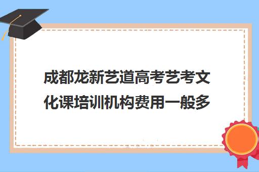 成都龙新艺道高考艺考文化课培训机构费用一般多少钱(艺考生文化课分数线)