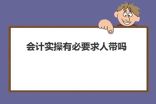 会计实操有必要求人带吗(没有会计基础可以从事会计工作吗)