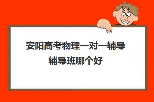 安阳高考物理一对一辅导辅导班哪个好(高中物理培训班哪家好)