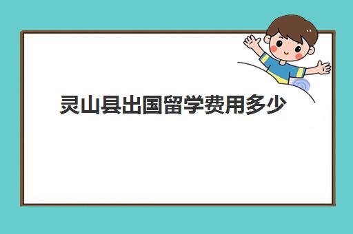 灵山县出国留学费用多少(出国留学最少需要多少钱)