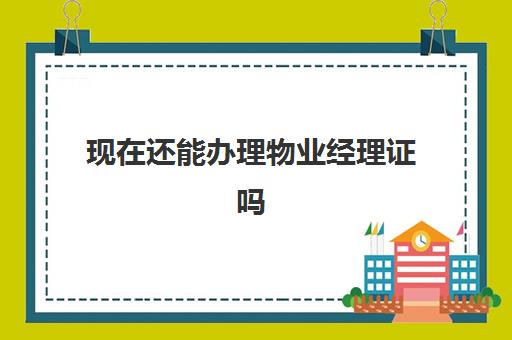 现在还能办理物业经理证吗(物业经理证需要多少钱)