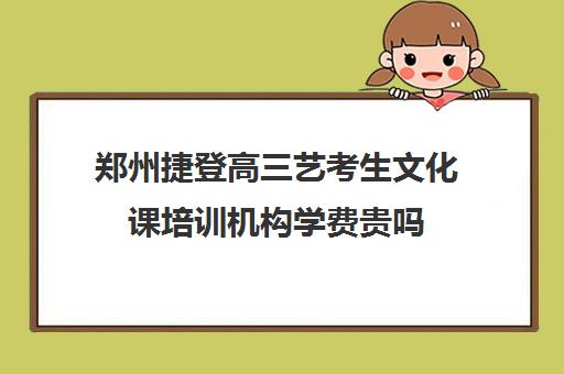 郑州捷登高三艺考生文化课培训机构学费贵吗(郑州捷登高考全日制学校怎么样)