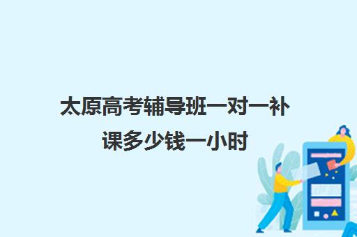 太原高考辅导班一对一补课多少钱一小时(太原全日制的高中补课机构哪个好)