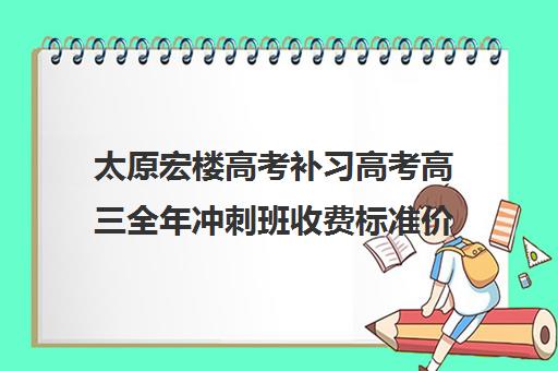 太原宏楼高考补习高考高三全年冲刺班收费标准价格表