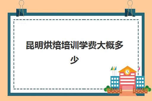 昆明烘焙培训学费大概多少(糕点培训学校学费多少)