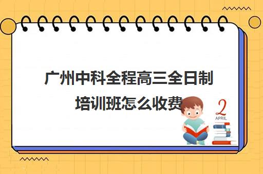 广州中科全程高三全日制培训班怎么收费(广州中科全程高考复读学校)