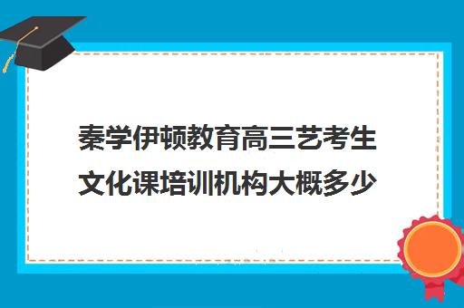 秦学伊顿教育高三艺考生文化课培训机构大概多少钱(艺考分数线)