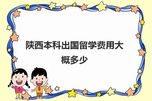 陕西本科出国留学费用大概多少(出国留学最少需要多少钱)